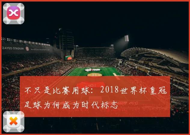 不只是比赛用球：2018世界杯皇冠足球为何成为时代标志