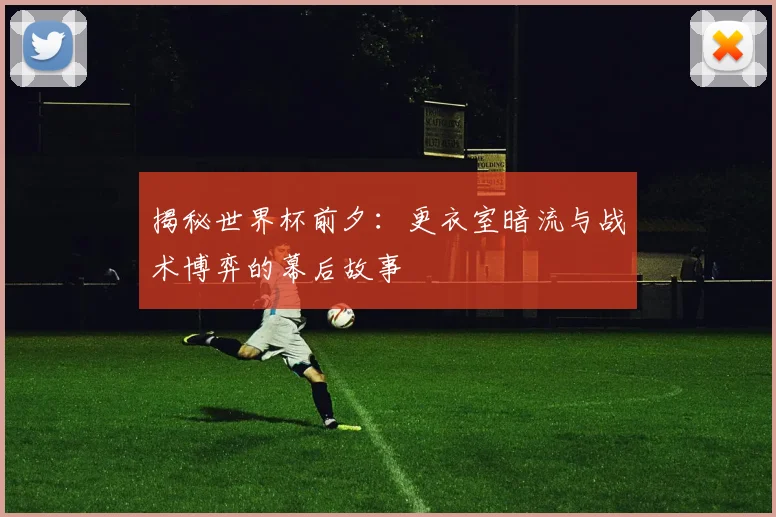 揭秘世界杯前夕：更衣室暗流与战术博弈的幕后故事