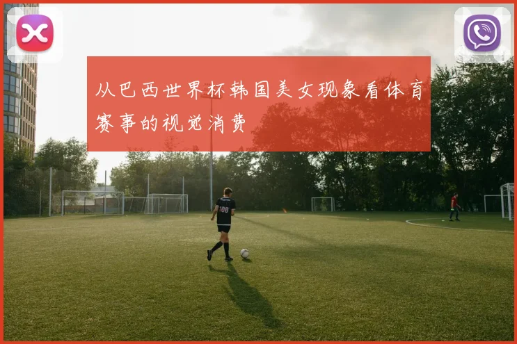 从巴西世界杯韩国美女现象看体育赛事的视觉消费