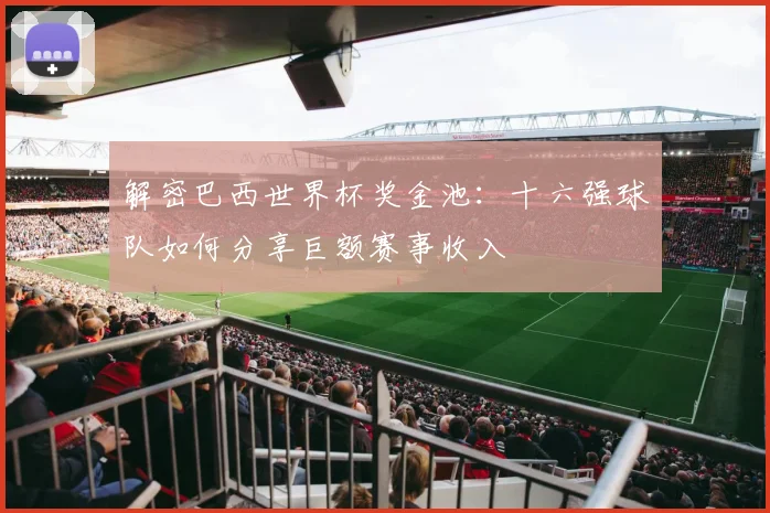 解密巴西世界杯奖金池：十六强球队如何分享巨额赛事收入