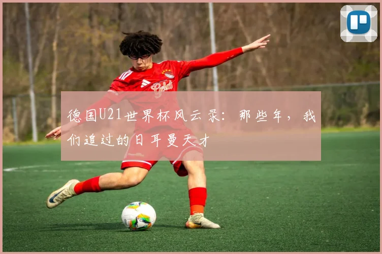 德国U21世界杯风云录:那些年,我们追过的日耳曼天才