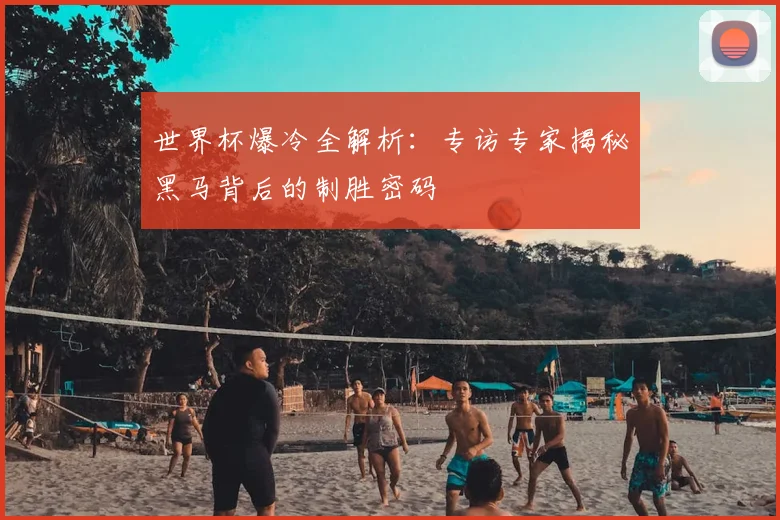 世界杯爆冷全解析:专访专家揭秘黑马背后的制胜密码