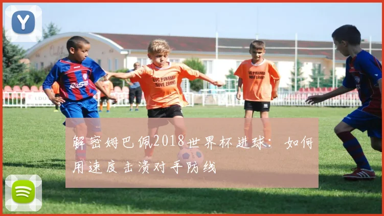 解密姆巴佩2018世界杯进球：如何用速度击溃对手防线