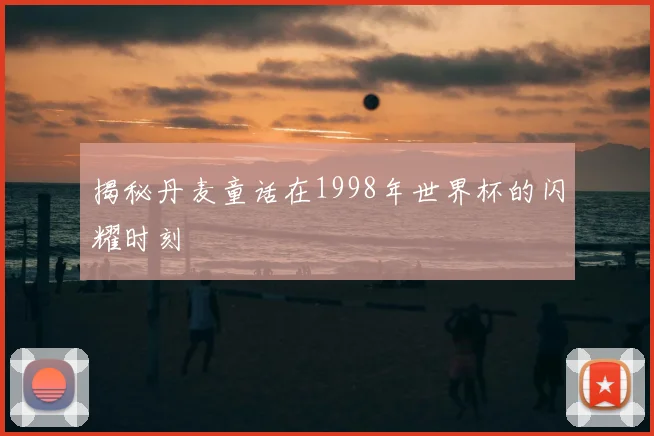 揭秘丹麦童话在1998年世界杯的闪耀时刻