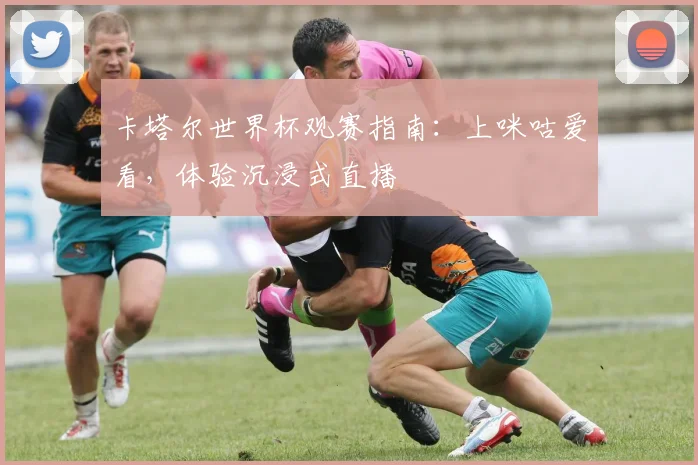 卡塔尔世界杯观赛指南：上咪咕爱看，体验沉浸式直播