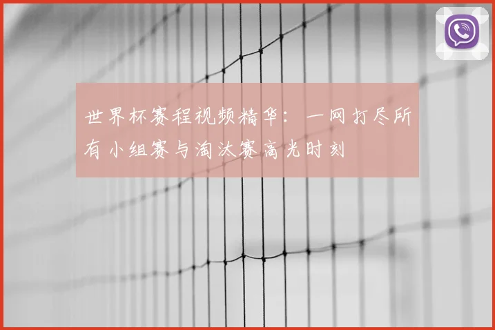 世界杯赛程视频精华：一网打尽所有小组赛与淘汰赛高光时刻