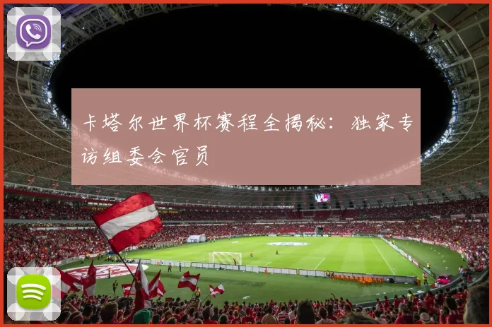 卡塔尔世界杯赛程全揭秘：独家专访组委会官员