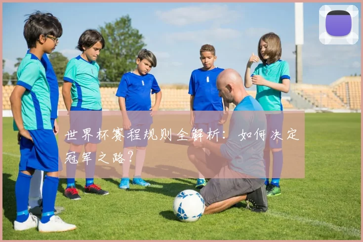 世界杯赛程规则全解析：如何决定冠军之路？