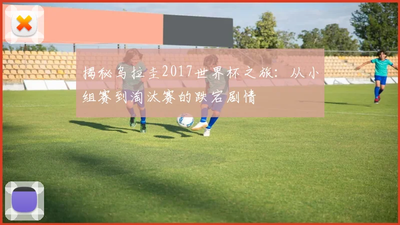 揭秘乌拉圭2017世界杯之旅：从小组赛到淘汰赛的跌宕剧情