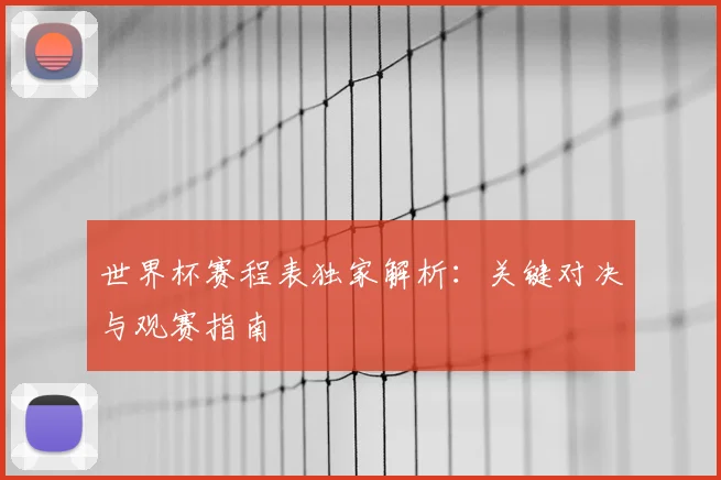 世界杯赛程表独家解析：关键对决与观赛指南