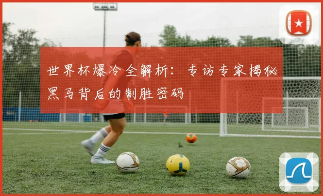 世界杯爆冷全解析:专访专家揭秘黑马背后的制胜密码