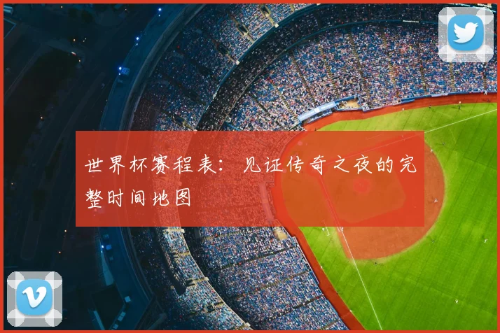 世界杯赛程表：见证传奇之夜的完整时间地图