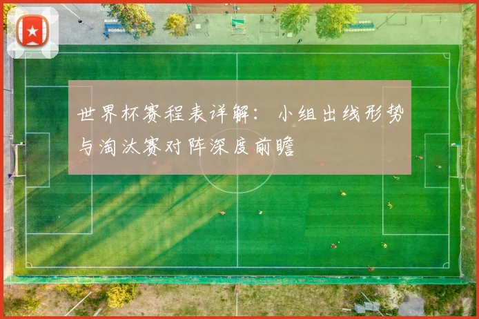 世界杯赛程表详解：小组出线形势与淘汰赛对阵深度前瞻