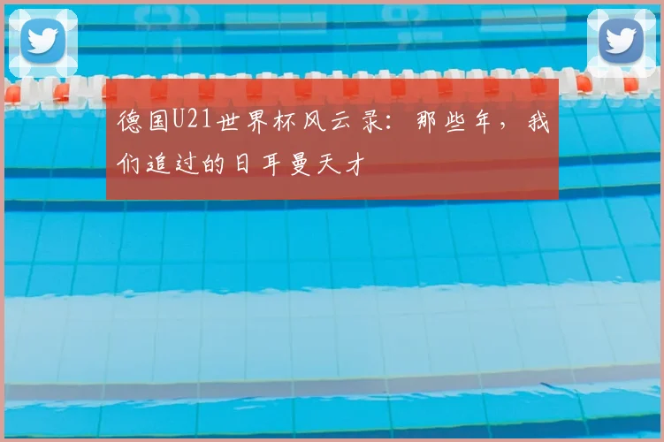 德国U21世界杯风云录：那些年，我们追过的日耳曼天才