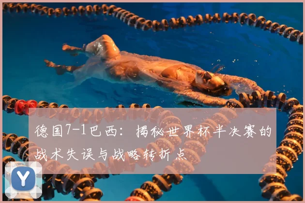德国7-1巴西:揭秘世界杯半决赛的战术失误与战略转折点