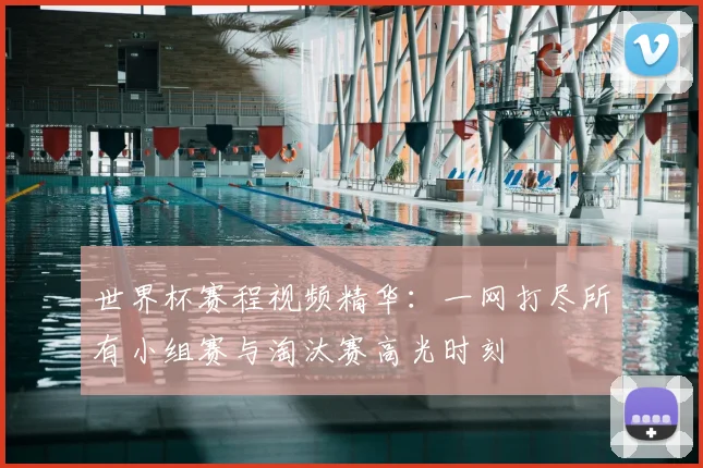 世界杯赛程视频精华：一网打尽所有小组赛与淘汰赛高光时刻
