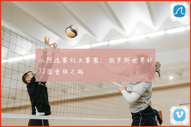 从预选赛到决赛圈:俄罗斯世界杯32国晋级之路