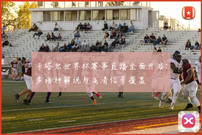 卡塔尔世界杯赛事直播全面开启：多语种解说与高清信号覆盖