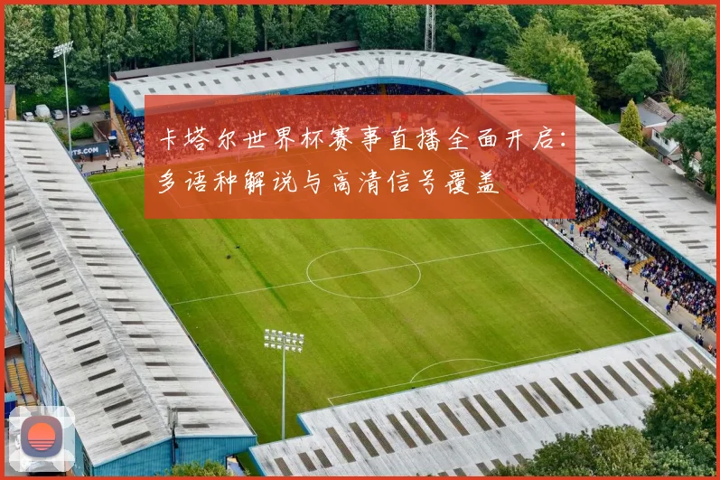 卡塔尔世界杯赛事直播全面开启：多语种解说与高清信号覆盖