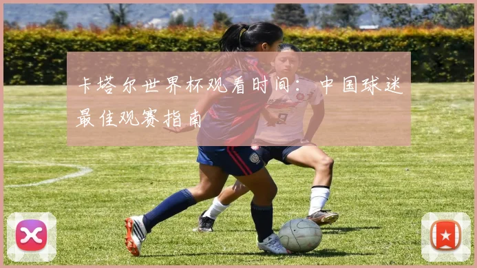 卡塔尔世界杯观看时间：中国球迷最佳观赛指南