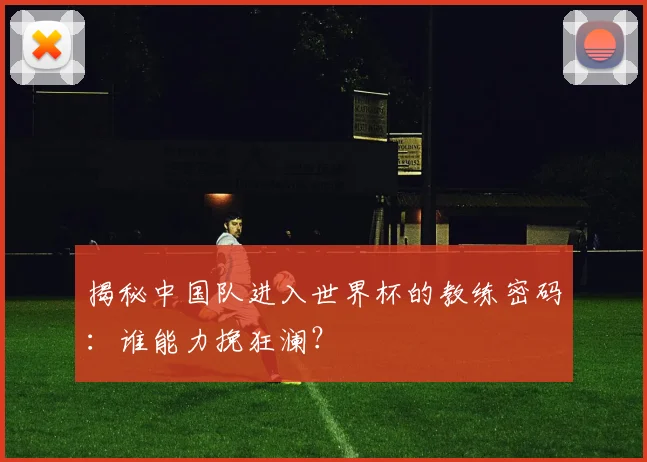 揭秘中国队进入世界杯的教练密码：谁能力挽狂澜？