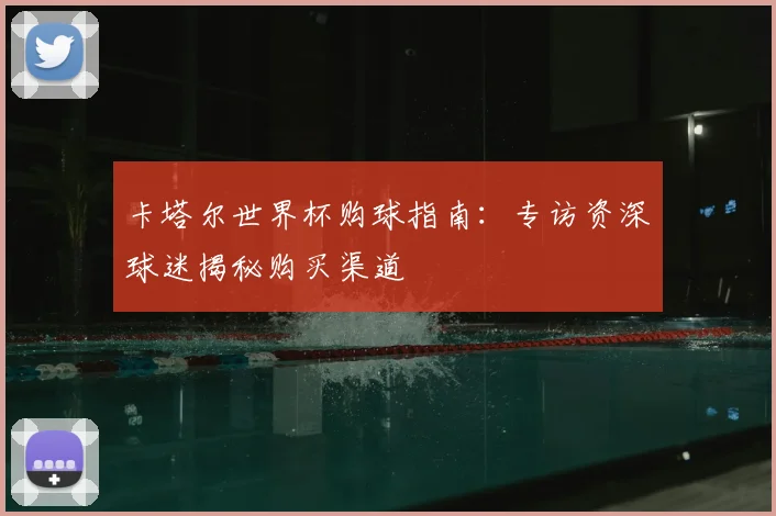 卡塔尔世界杯购球指南：专访资深球迷揭秘购买渠道