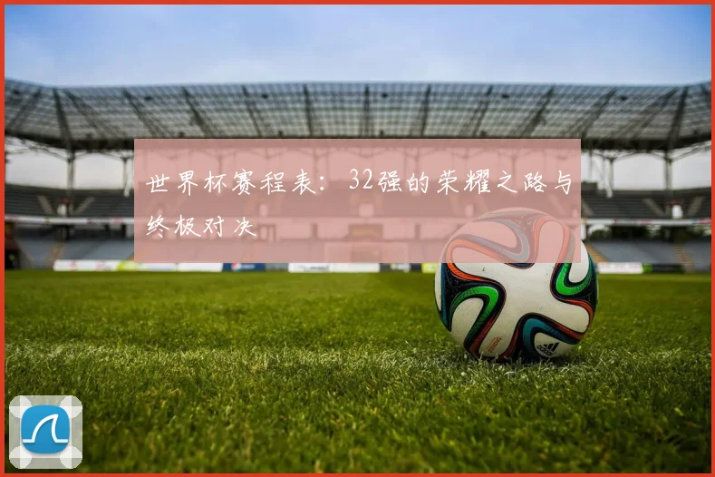 世界杯赛程表：32强的荣耀之路与终极对决