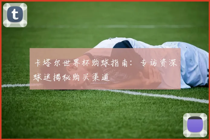 卡塔尔世界杯购球指南：专访资深球迷揭秘购买渠道