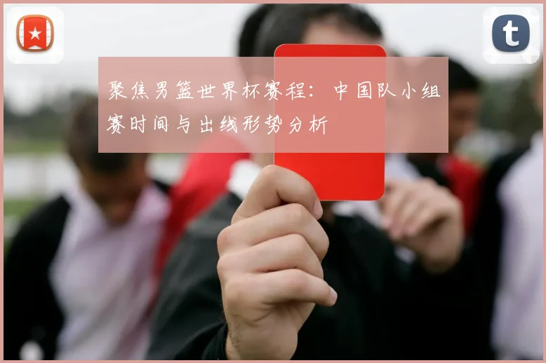 聚焦男篮世界杯赛程：中国队小组赛时间与出线形势分析