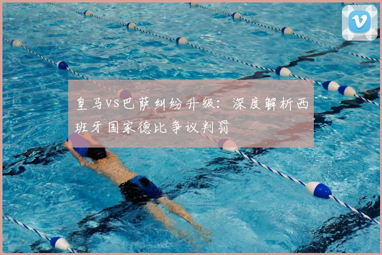 皇马vs巴萨纠纷升级：深度解析西班牙国家德比争议判罚