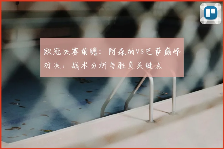 欧冠决赛前瞻：阿森纳vs巴萨巅峰对决，战术分析与胜负关键点