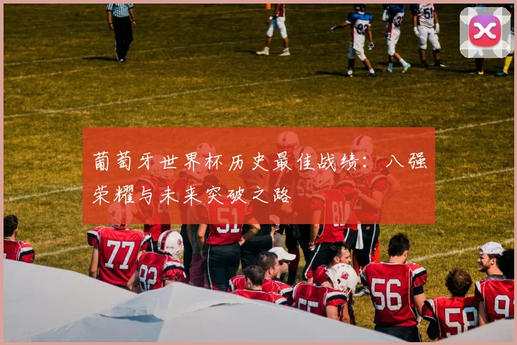 葡萄牙世界杯历史最佳战绩：八强荣耀与未来突破之路