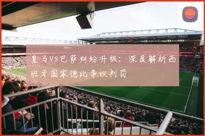 皇马vs巴萨纠纷升级：深度解析西班牙国家德比争议判罚