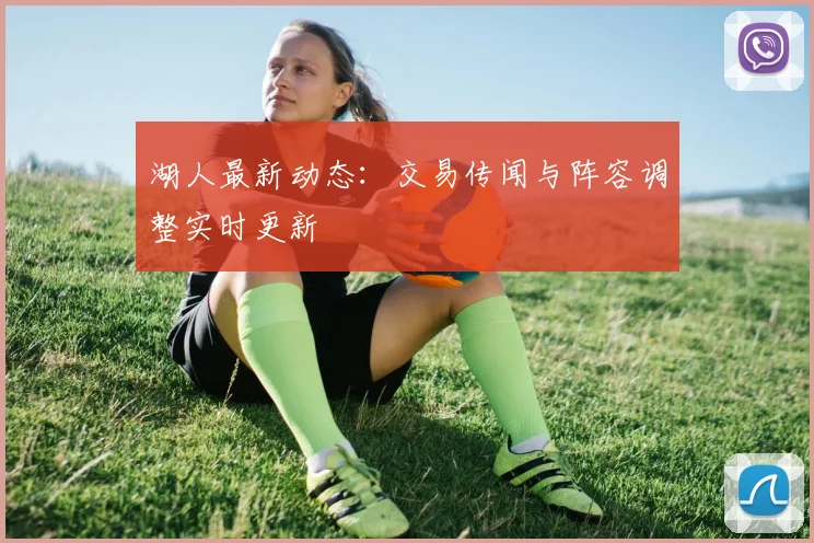 湖人最新动态：交易传闻与阵容调整实时更新