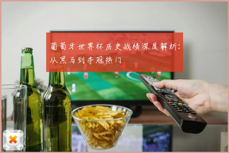 葡萄牙世界杯历史战绩深度解析：从黑马到夺冠热门