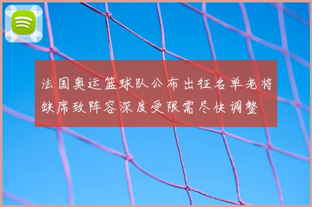 法国奥运篮球队公布出征名单老将缺席致阵容深度受限需尽快调整