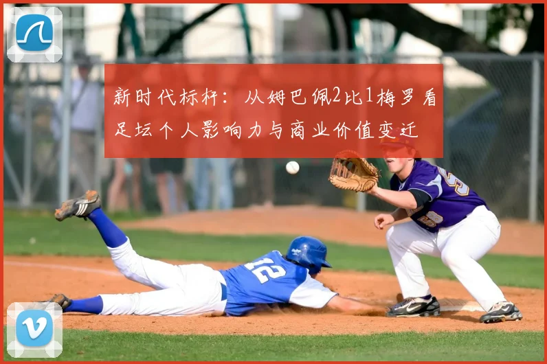 新时代标杆：从姆巴佩2比1梅罗看足坛个人影响力与商业价值变迁