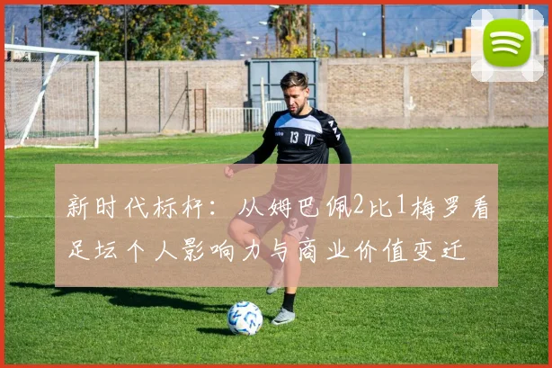 新时代标杆：从姆巴佩2比1梅罗看足坛个人影响力与商业价值变迁