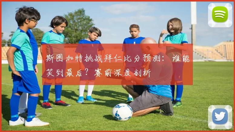 斯图加特挑战拜仁比分预测：谁能笑到最后？赛前深度剖析