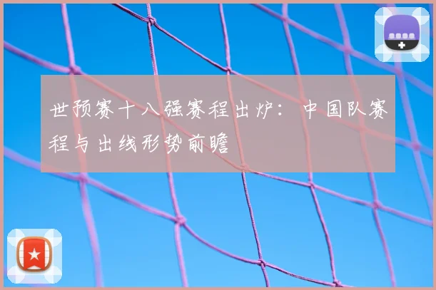 世预赛十八强赛程出炉：中国队赛程与出线形势前瞻