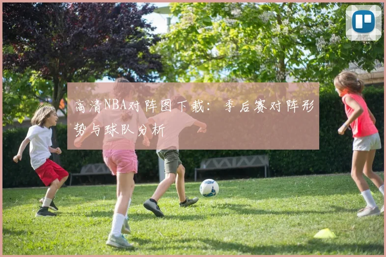 高清NBA对阵图下载：季后赛对阵形势与球队分析