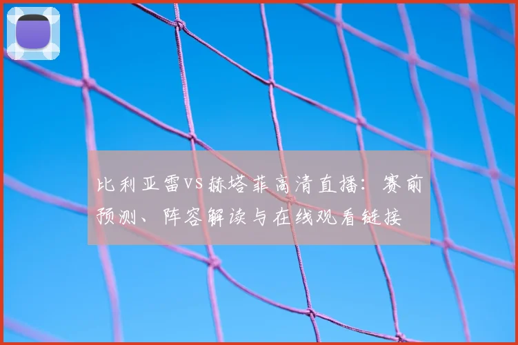 比利亚雷vs赫塔菲高清直播：赛前预测、阵容解读与在线观看链接
