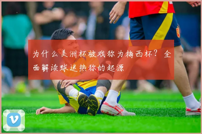 为什么美洲杯被戏称为梅西杯？全面解读球迷热称的起源