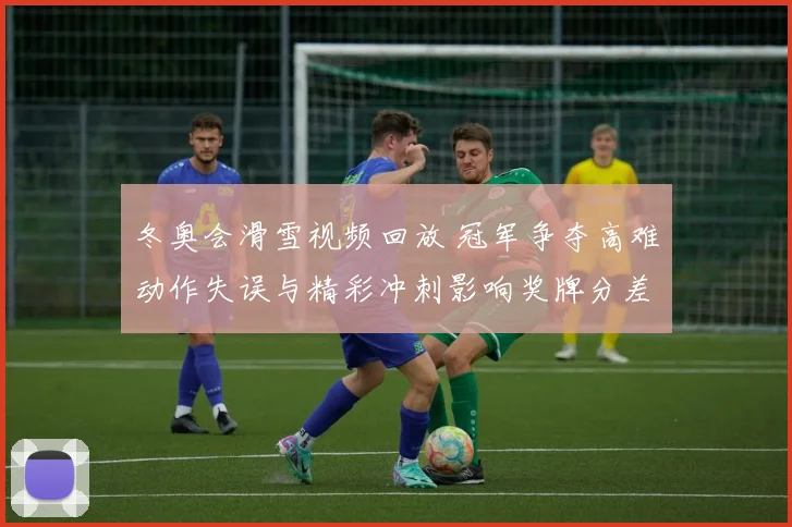 冬奥会滑雪视频回放 冠军争夺高难动作失误与精彩冲刺影响奖牌分差