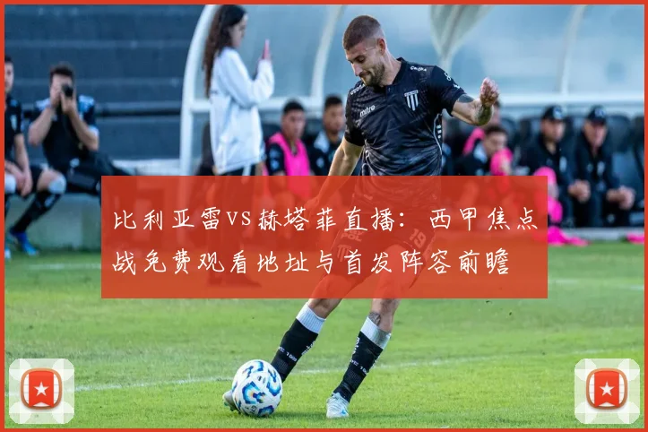 比利亚雷vs赫塔菲直播：西甲焦点战免费观看地址与首发阵容前瞻