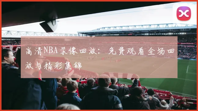 高清NBA录像回放：免费观看全场回放与精彩集锦