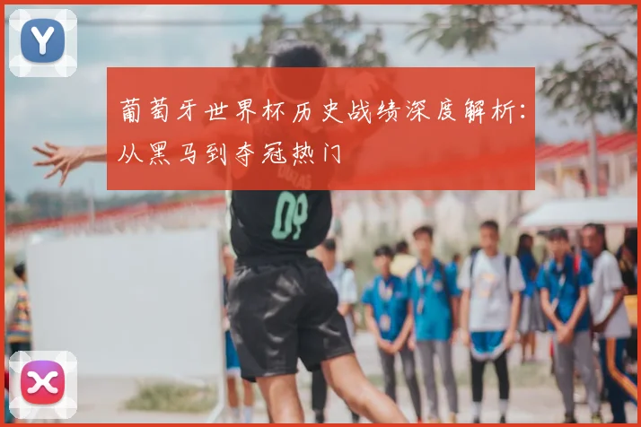 葡萄牙世界杯历史战绩深度解析：从黑马到夺冠热门