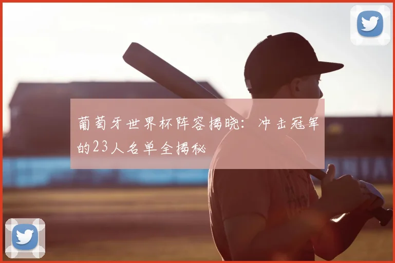 葡萄牙世界杯阵容揭晓：冲击冠军的23人名单全揭秘