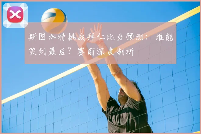 斯图加特挑战拜仁比分预测：谁能笑到最后？赛前深度剖析