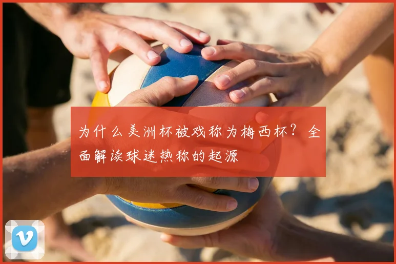 为什么美洲杯被戏称为梅西杯？全面解读球迷热称的起源